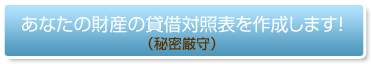 貴方の財産の賃借対照表を作成します！