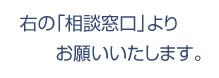 右の相談窓口よりお願いいたします。
