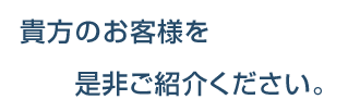 貴方のお客様をご紹介ください。
